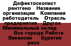 Дефектоскопист рентгено › Название организации ­ Компания-работодатель › Отрасль предприятия ­ Другое › Минимальный оклад ­ 10 000 - Все города Работа » Вакансии   . Бурятия респ.